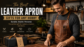 The Best Leather Apron Gifts for Any Hobby